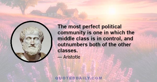 The most perfect political community is one in which the middle class is in control, and outnumbers both of the other classes.