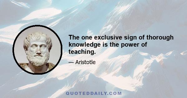 The one exclusive sign of thorough knowledge is the power of teaching.