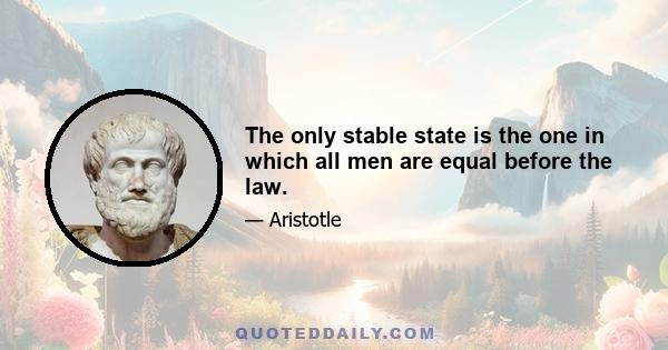 The only stable state is the one in which all men are equal before the law.