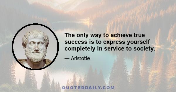 The only way to achieve true success is to express yourself completely in service to society.