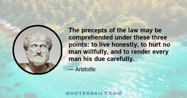 The precepts of the law may be comprehended under these three points: to live honestly, to hurt no man willfully, and to render every man his due carefully.