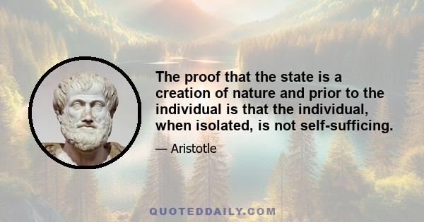 The proof that the state is a creation of nature and prior to the individual is that the individual, when isolated, is not self-sufficing.