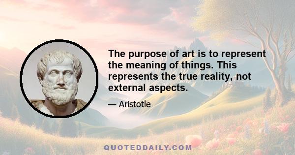 The purpose of art is to represent the meaning of things. This represents the true reality, not external aspects.