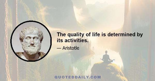 The quality of life is determined by its activities.