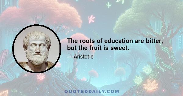 The roots of education are bitter, but the fruit is sweet.