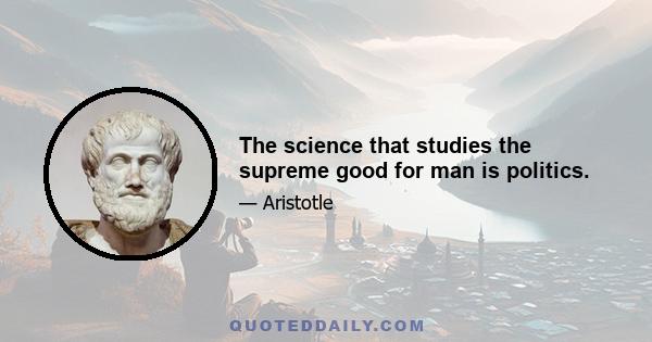 The science that studies the supreme good for man is politics.