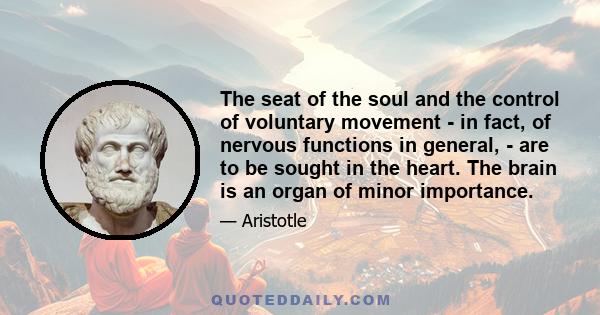 The seat of the soul and the control of voluntary movement - in fact, of nervous functions in general, - are to be sought in the heart. The brain is an organ of minor importance.