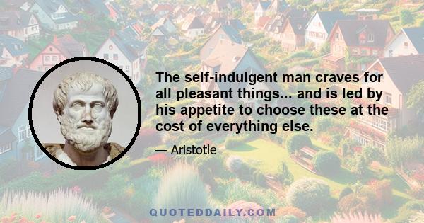 The self-indulgent man craves for all pleasant things... and is led by his appetite to choose these at the cost of everything else.