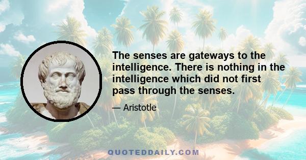 The senses are gateways to the intelligence. There is nothing in the intelligence which did not first pass through the senses.