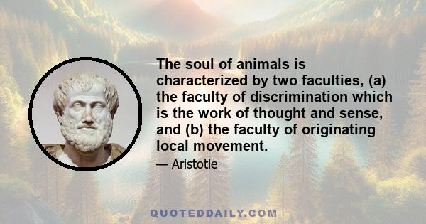 The soul of animals is characterized by two faculties, (a) the faculty of discrimination which is the work of thought and sense, and (b) the faculty of originating local movement.