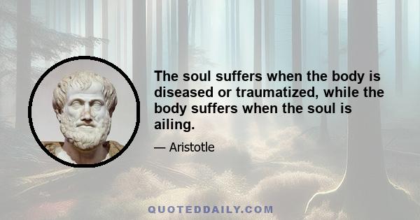 The soul suffers when the body is diseased or traumatized, while the body suffers when the soul is ailing.