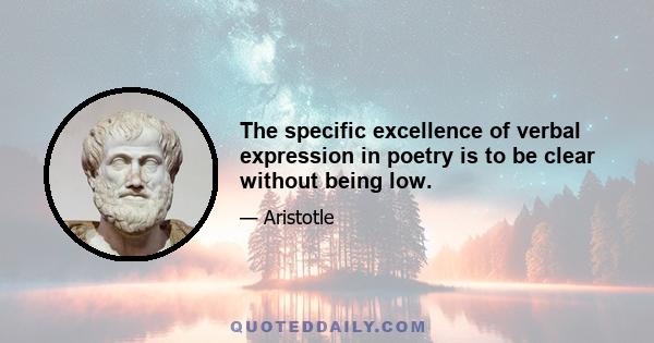 The specific excellence of verbal expression in poetry is to be clear without being low.