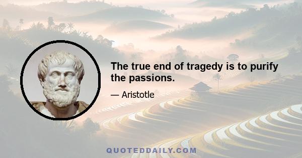 The true end of tragedy is to purify the passions.