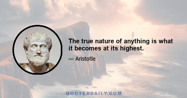 The true nature of anything is what it becomes at its highest.