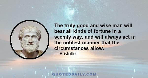 The truly good and wise man will bear all kinds of fortune in a seemly way, and will always act in the noblest manner that the circumstances allow.