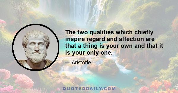 The two qualities which chiefly inspire regard and affection are that a thing is your own and that it is your only one.