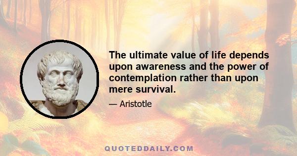 The ultimate value of life depends upon awareness and the power of contemplation rather than upon mere survival.