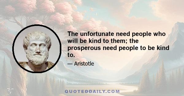 The unfortunate need people who will be kind to them; the prosperous need people to be kind to.