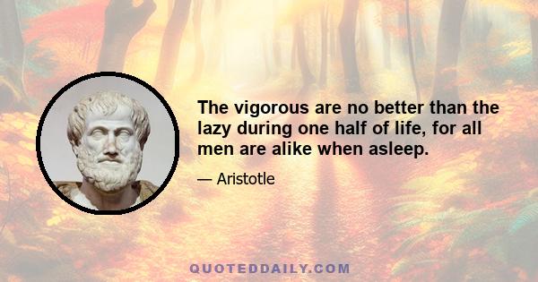 The vigorous are no better than the lazy during one half of life, for all men are alike when asleep.