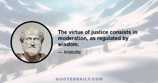 The virtue of justice consists in moderation, as regulated by wisdom.