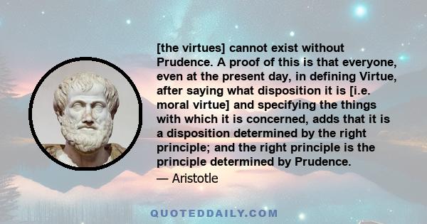 [the virtues] cannot exist without Prudence. A proof of this is that everyone, even at the present day, in defining Virtue, after saying what disposition it is [i.e. moral virtue] and specifying the things with which it 