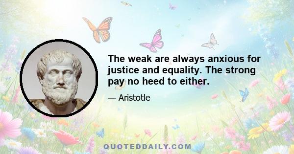 The weak are always anxious for justice and equality. The strong pay no heed to either.