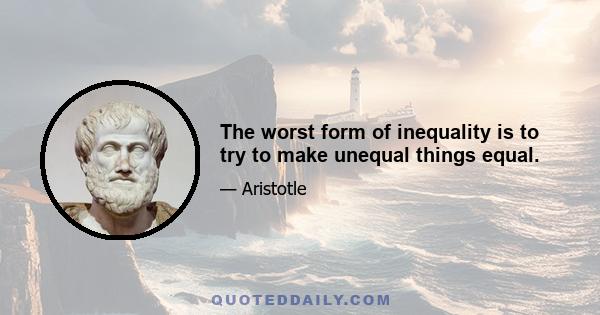 The worst form of inequality is to try to make unequal things equal.