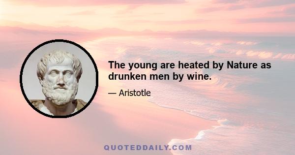 The young are heated by Nature as drunken men by wine.