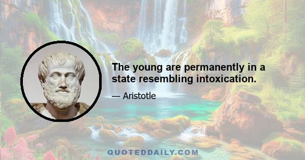 The young are permanently in a state resembling intoxication.