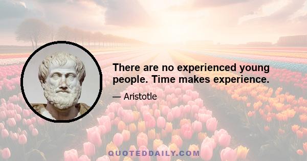 There are no experienced young people. Time makes experience.