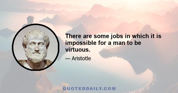 There are some jobs in which it is impossible for a man to be virtuous.