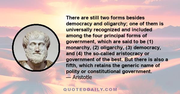 There are still two forms besides democracy and oligarchy; one of them is universally recognized and included among the four principal forms of government, which are said to be (1) monarchy, (2) oligarchy, (3)