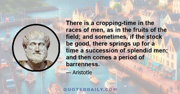 There is a cropping-time in the races of men, as in the fruits of the field; and sometimes, if the stock be good, there springs up for a time a succession of splendid men; and then comes a period of barrenness.