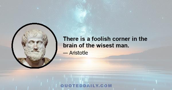 There is a foolish corner in the brain of the wisest man.