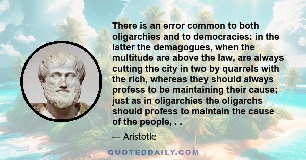 There is an error common to both oligarchies and to democracies: in the latter the demagogues, when the multitude are above the law, are always cutting the city in two by quarrels with the rich, whereas they should