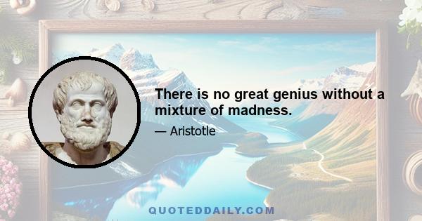 There is no great genius without a mixture of madness.