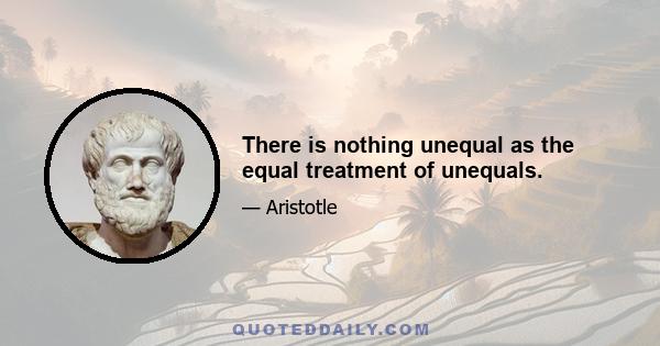 There is nothing unequal as the equal treatment of unequals.