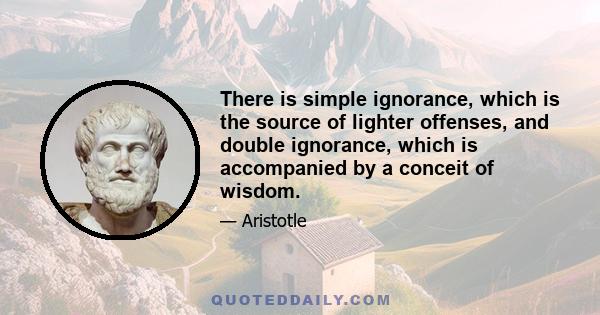 There is simple ignorance, which is the source of lighter offenses, and double ignorance, which is accompanied by a conceit of wisdom.