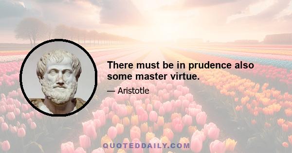 There must be in prudence also some master virtue.