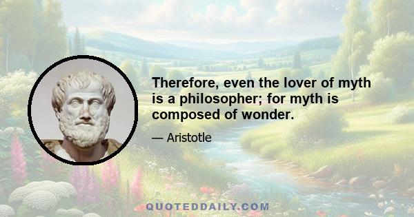 Therefore, even the lover of myth is a philosopher; for myth is composed of wonder.