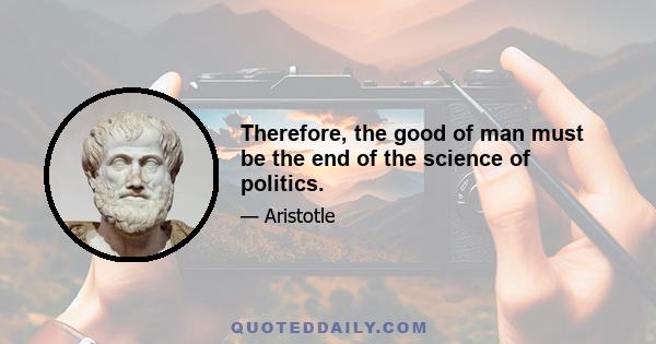 Therefore, the good of man must be the end of the science of politics.