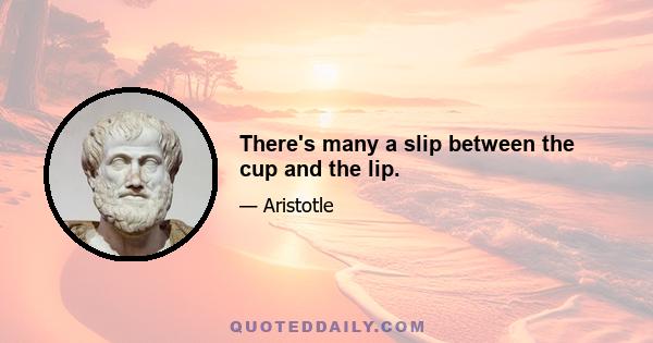 There's many a slip between the cup and the lip.