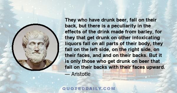 They who have drunk beer, fall on their back, but there is a peculiarity in the effects of the drink made from barley, for they that get drunk on other intoxicating liquors fall on all parts of their body, they fall on