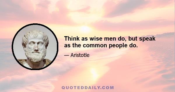 Think as wise men do, but speak as the common people do.