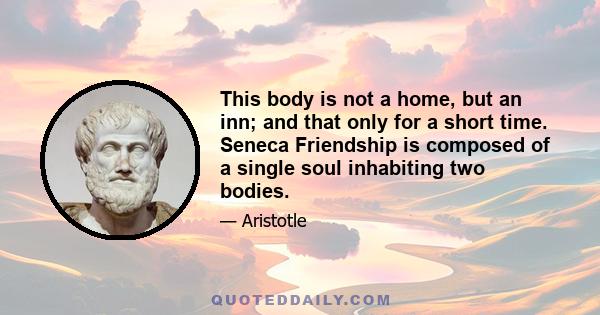 This body is not a home, but an inn; and that only for a short time. Seneca Friendship is composed of a single soul inhabiting two bodies.