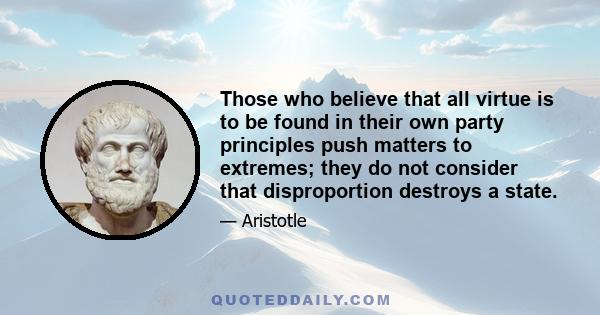 Those who believe that all virtue is to be found in their own party principles push matters to extremes; they do not consider that disproportion destroys a state.