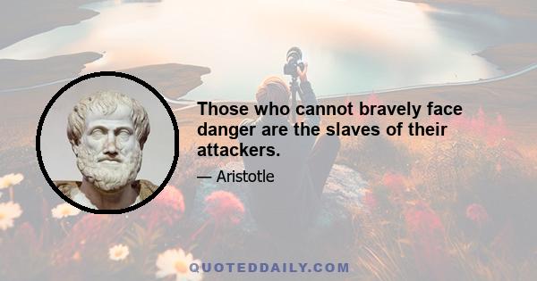 Those who cannot bravely face danger are the slaves of their attackers.