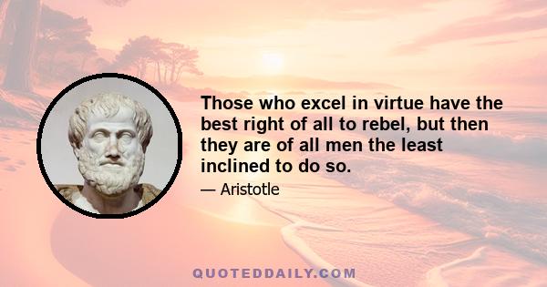 Those who excel in virtue have the best right of all to rebel, but then they are of all men the least inclined to do so.