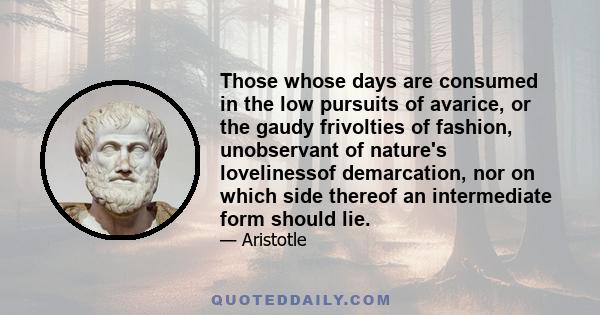 Those whose days are consumed in the low pursuits of avarice, or the gaudy frivolties of fashion, unobservant of nature's lovelinessof demarcation, nor on which side thereof an intermediate form should lie.