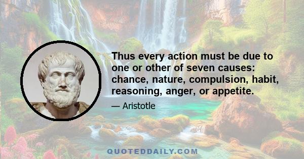 Thus every action must be due to one or other of seven causes: chance, nature, compulsion, habit, reasoning, anger, or appetite.